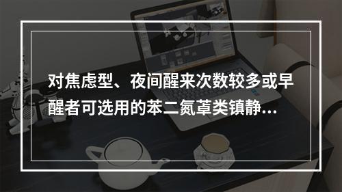 对焦虑型、夜间醒来次数较多或早醒者可选用的苯二氮䓬类镇静催