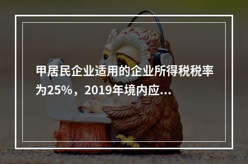 甲居民企业适用的企业所得税税率为25%，2019年境内应纳税