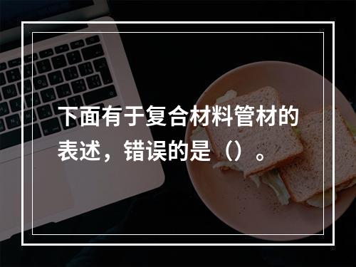 下面有于复合材料管材的表述，错误的是（）。