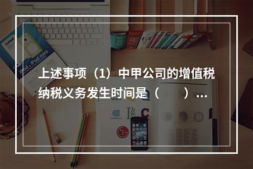 上述事项（1）中甲公司的增值税纳税义务发生时间是（　　）。