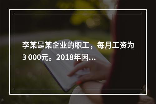 李某是某企业的职工，每月工资为3 000元。2018年因患病