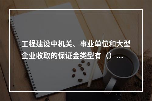 工程建设中机关、事业单位和大型企业收取的保证金类型有（）。