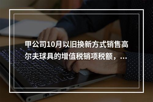 甲公司10月以旧换新方式销售高尔夫球具的增值税销项税额，下列