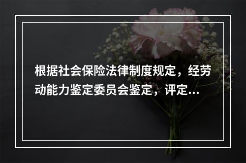 根据社会保险法律制度规定，经劳动能力鉴定委员会鉴定，评定伤残