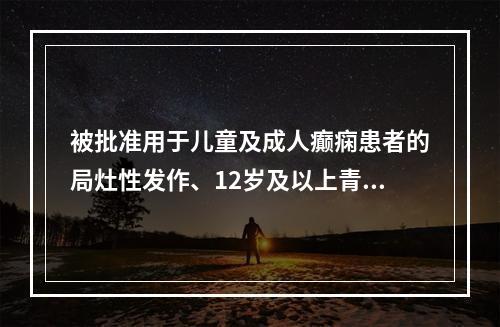 被批准用于儿童及成人癫痫患者的局灶性发作、12岁及以上青少年