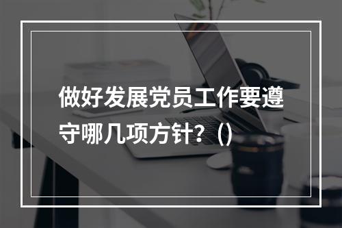 做好发展党员工作要遵守哪几项方针？()