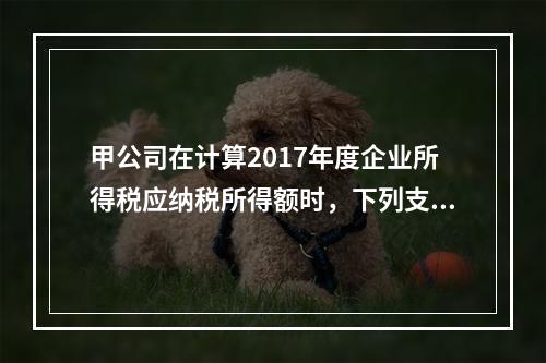 甲公司在计算2017年度企业所得税应纳税所得额时，下列支出中