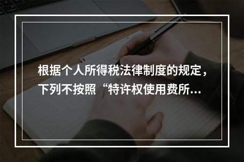 根据个人所得税法律制度的规定，下列不按照“特许权使用费所得”