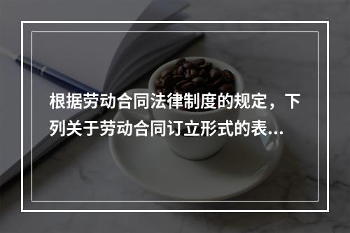 根据劳动合同法律制度的规定，下列关于劳动合同订立形式的表述中