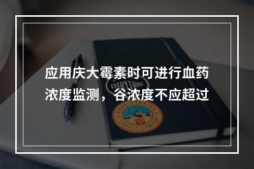 应用庆大霉素时可进行血药浓度监测，谷浓度不应超过