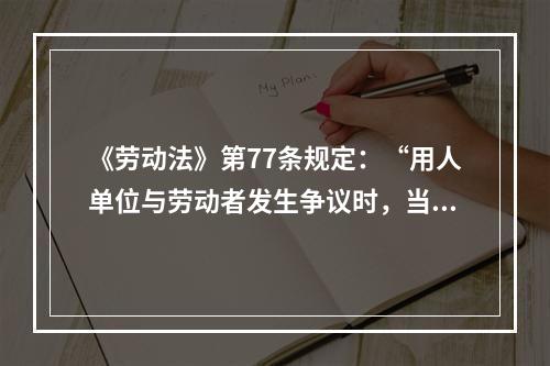 《劳动法》第77条规定：“用人单位与劳动者发生争议时，当事人