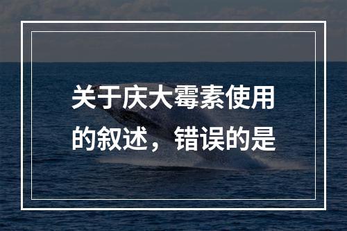 关于庆大霉素使用的叙述，错误的是