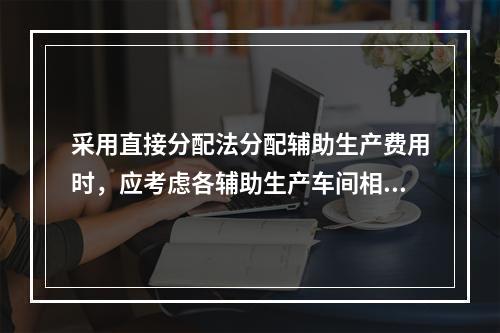 采用直接分配法分配辅助生产费用时，应考虑各辅助生产车间相互提