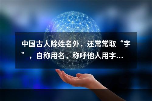 中国古人除姓名外，还常常取“字”，自称用名，称呼他人用字。(