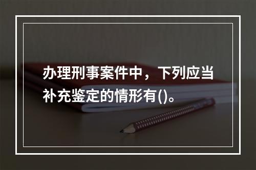 办理刑事案件中，下列应当补充鉴定的情形有()。