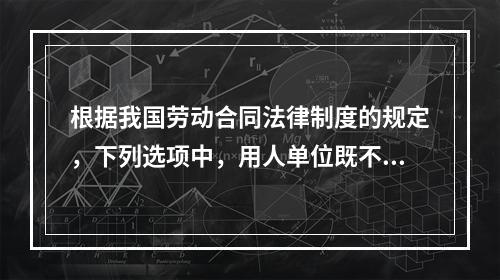 根据我国劳动合同法律制度的规定，下列选项中，用人单位既不得适