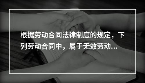 根据劳动合同法律制度的规定，下列劳动合同中，属于无效劳动合同