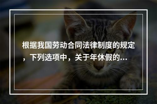 根据我国劳动合同法律制度的规定，下列选项中，关于年休假的表述