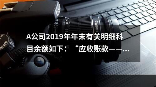 A公司2019年年末有关明细科目余额如下：“应收账款——甲”