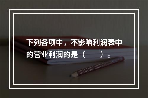 下列各项中，不影响利润表中的营业利润的是（　　）。