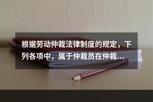 根据劳动仲裁法律制度的规定，下列各项中，属于仲裁员在仲裁劳动