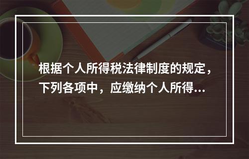 根据个人所得税法律制度的规定，下列各项中，应缴纳个人所得税的