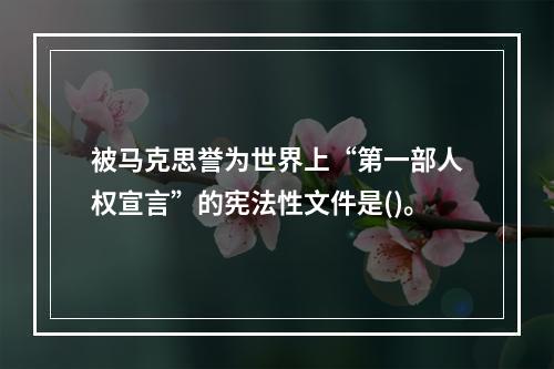 被马克思誉为世界上“第一部人权宣言”的宪法性文件是()。