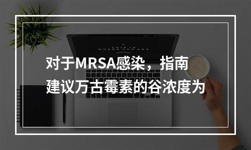 对于MRSA感染，指南建议万古霉素的谷浓度为