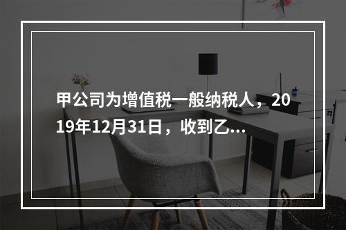 甲公司为增值税一般纳税人，2019年12月31日，收到乙公司