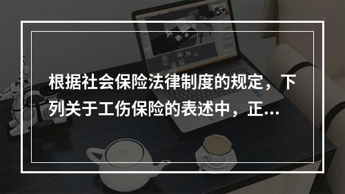 根据社会保险法律制度的规定，下列关于工伤保险的表述中，正确的