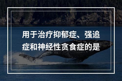 用于治疗抑郁症、强追症和神经性贪食症的是