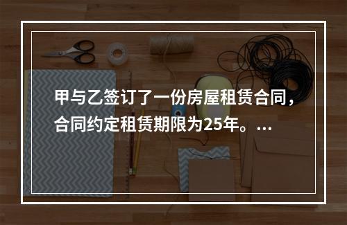 甲与乙签订了一份房屋租赁合同，合同约定租赁期限为25年。下列