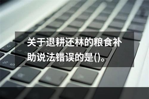 关于退耕还林的粮食补助说法错误的是()。