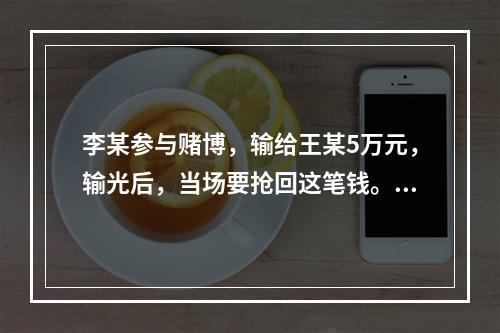 李某参与赌博，输给王某5万元，输光后，当场要抢回这笔钱。王某