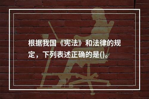 根据我国《宪法》和法律的规定，下列表述正确的是()。