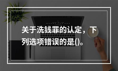 关于洗钱罪的认定，下列选项错误的是()。