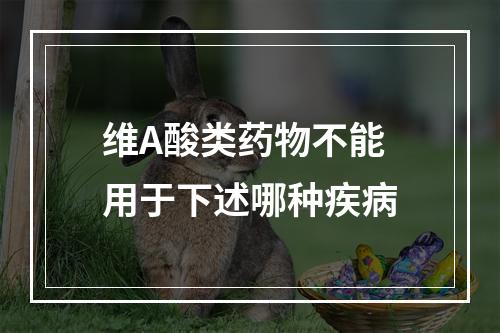 维A酸类药物不能用于下述哪种疾病