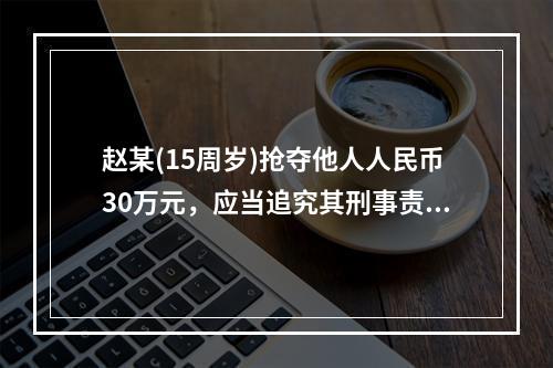 赵某(15周岁)抢夺他人人民币30万元，应当追究其刑事责任。