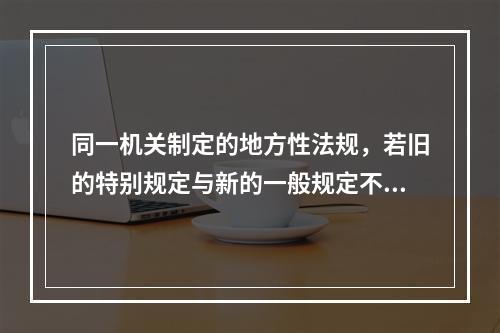 同一机关制定的地方性法规，若旧的特别规定与新的一般规定不一致