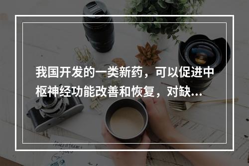 我国开发的一类新药，可以促进中枢神经功能改善和恢复，对缺血性