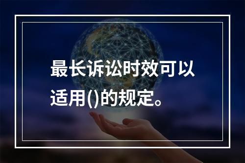 最长诉讼时效可以适用()的规定。