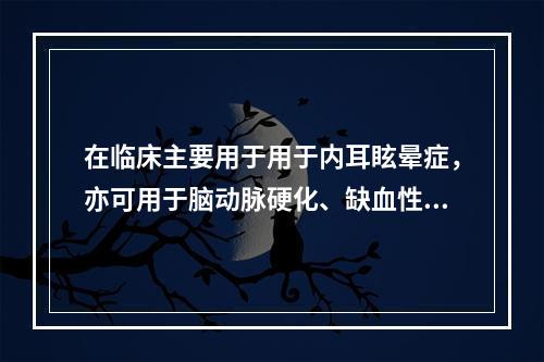 在临床主要用于用于内耳眩晕症，亦可用于脑动脉硬化、缺血性脑血