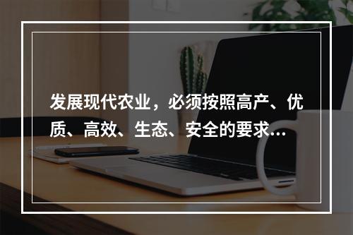 发展现代农业，必须按照高产、优质、高效、生态、安全的要求，加