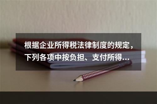 根据企业所得税法律制度的规定，下列各项中按负担、支付所得的企