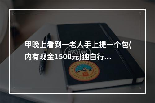 甲晚上看到一老人手上提一个包(内有现金1500元)独自行走，