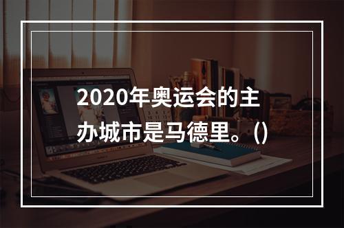 2020年奥运会的主办城市是马德里。()