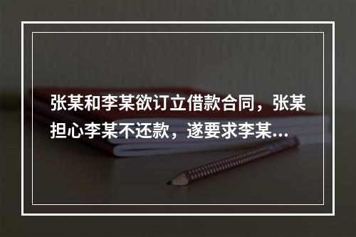 张某和李某欲订立借款合同，张某担心李某不还款，遂要求李某用自