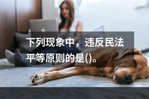 下列现象中，违反民法平等原则的是()。