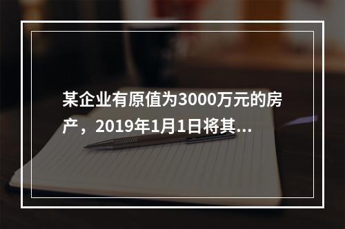 某企业有原值为3000万元的房产，2019年1月1日将其中的