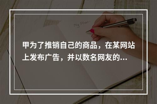 甲为了推销自己的商品，在某网站上发布广告，并以数名网友的身份